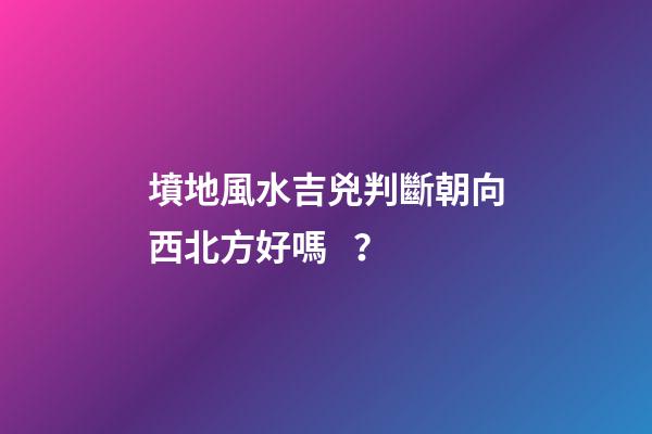 墳地風水吉兇判斷朝向西北方好嗎？